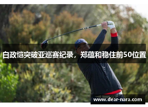 白政恺突破亚巡赛纪录，郑蕴和稳住前50位置